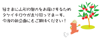 皆さまに山形の魅力をお届けするため、タケイチロウが走り回ってまーす。今後の新企画にもご期待ください